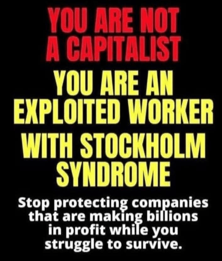 YOU ARE NOT A CAPITALIST YOU ARE AN
EXPLOITED WORKER WITH STOCKHOLM SYNDROME
Stop protecting companies that are making billions in profit while you struggle to survive.