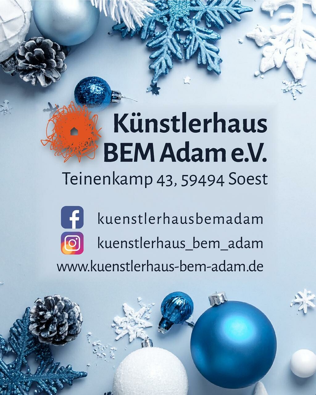 Plakat im Hochformat, vor einem in Blautönen gehaltenen Hintergrund aus Weihnachtsdekorationen findet sich folgender Text:
Künstlerhaus BEM Adam e. V
Teinenkamp 43, 59494 Soest
[facebook-logo] kuenstlerhausbemadam
[instagram-logo] kuenstlerhaus_bem_adam
www.kuenstlerhaus-bem-adam.de